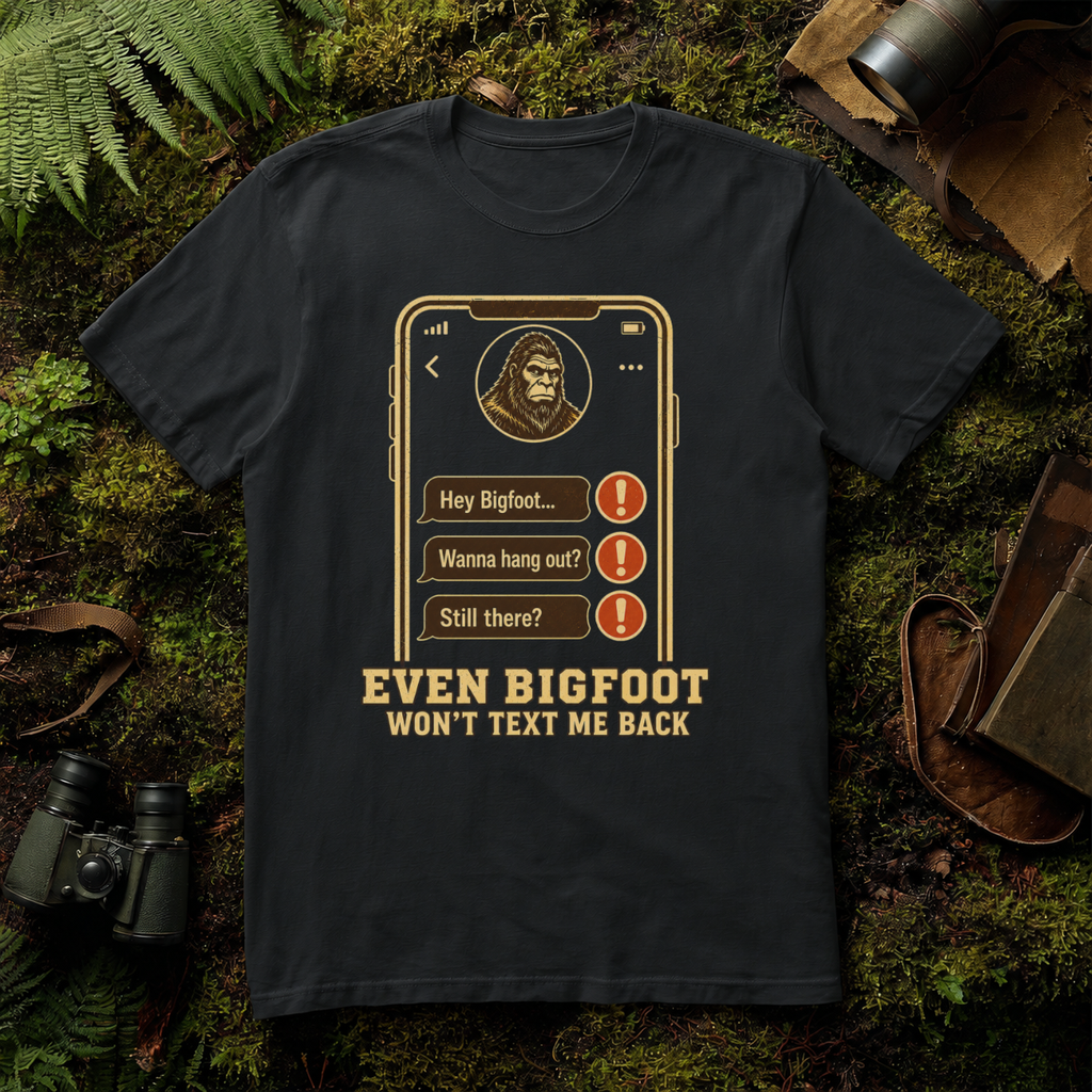 Even Bigfoot Won't Text Me Back T-Shirt