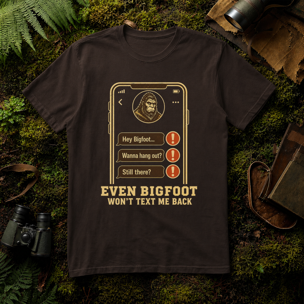 Even Bigfoot Won't Text Me Back T-Shirt
